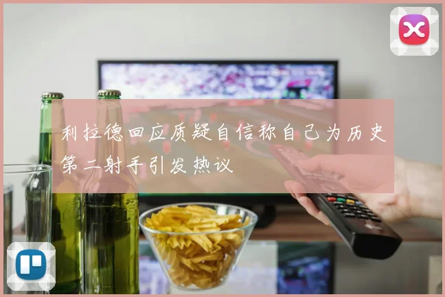 利拉德回应质疑自信称自己为历史第二射手引发热议