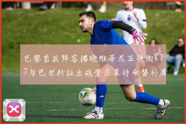 巴黎首发阵容揭晓维蒂尼亚领衔K77与巴尔科拉出战登贝莱待命替补席