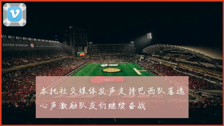本托社交媒体发声支持巴西队落选心声激励队友们继续奋战