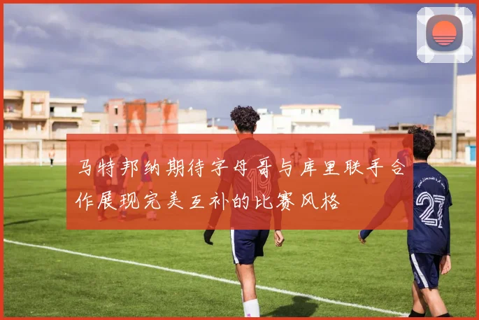 马特邦纳期待字母哥与库里联手合作展现完美互补的比赛风格