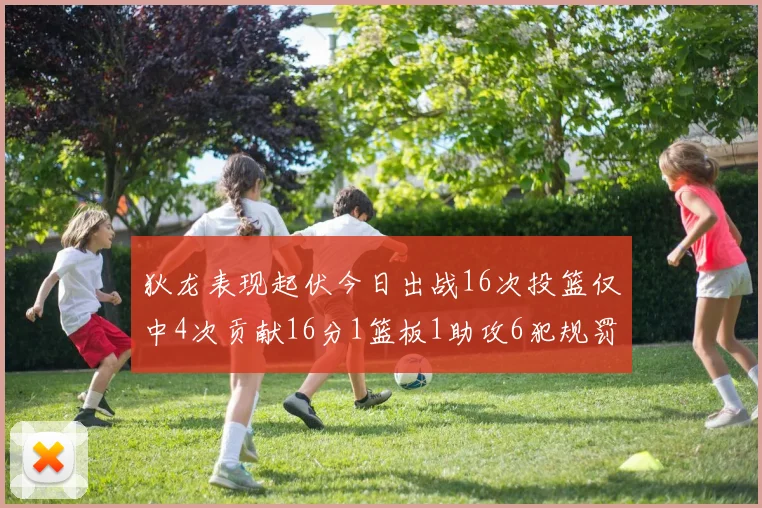 狄龙表现起伏今日出战16次投篮仅中4次贡献16分1篮板1助攻6犯规罚球命中率高达86