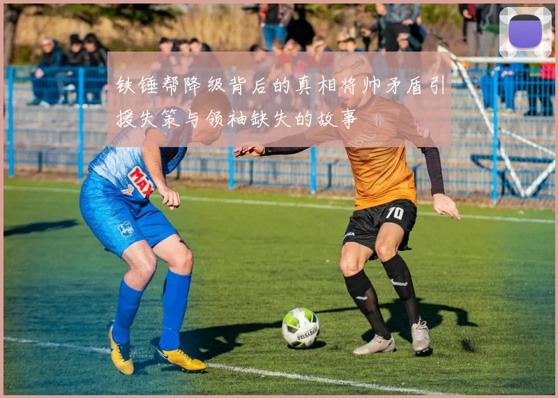 铁锤帮降级背后的真相将帅矛盾引援失策与领袖缺失的故事