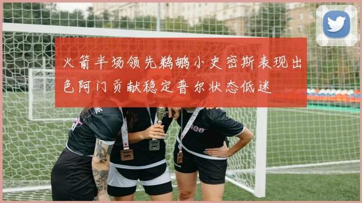 火箭半场领先鹈鹕小史密斯表现出色阿门贡献稳定普尔状态低迷