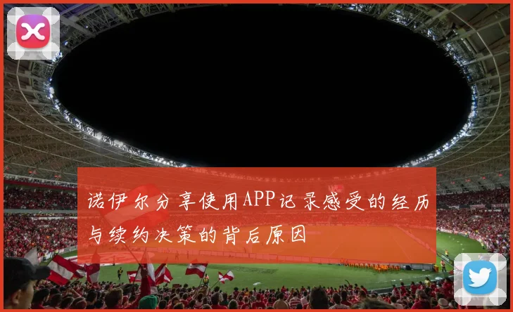 诺伊尔分享使用APP记录感受的经历与续约决策的背后原因