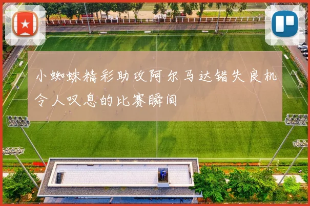 小蜘蛛精彩助攻阿尔马达错失良机令人叹息的比赛瞬间