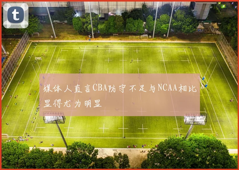 媒体人直言CBA防守不足与NCAA相比显得尤为明显