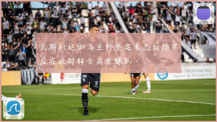 瓦斯科达伽马主帅坚定表态拉扬不应在此时转会离开球队