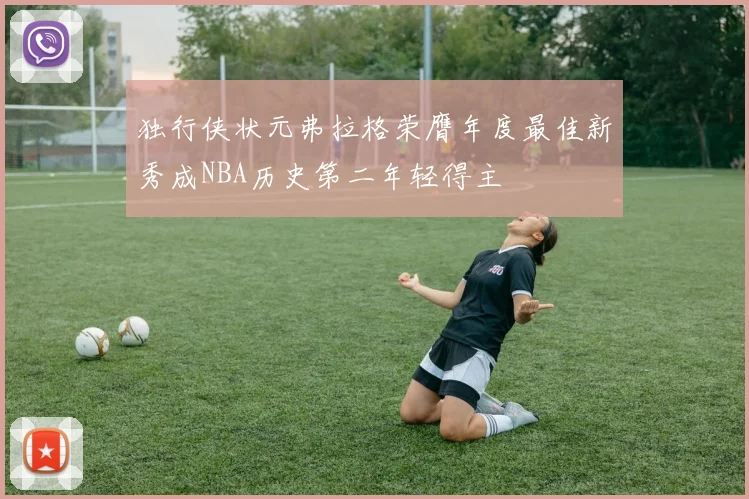 独行侠状元弗拉格荣膺年度最佳新秀成NBA历史第二年轻得主