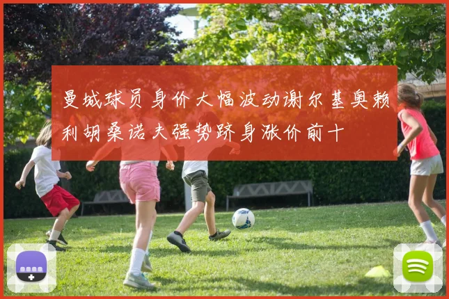 曼城球员身价大幅波动谢尔基奥赖利胡桑诺夫强势跻身涨价前十