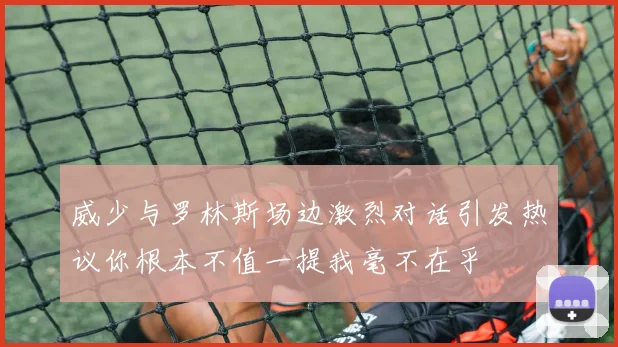 威少与罗林斯场边激烈对话引发热议你根本不值一提我毫不在乎