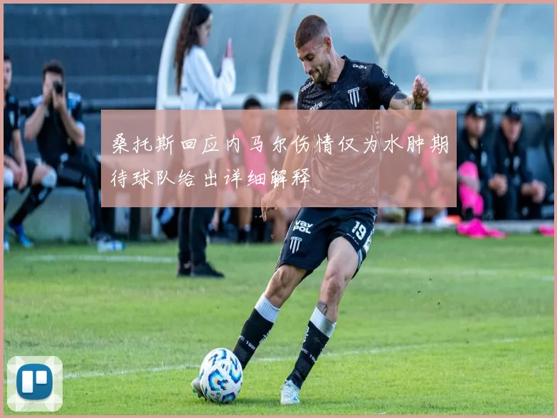 桑托斯回应内马尔伤情仅为水肿期待球队给出详细解释