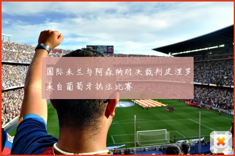 国际米兰与阿森纳对决裁判皮涅罗来自葡萄牙执法比赛