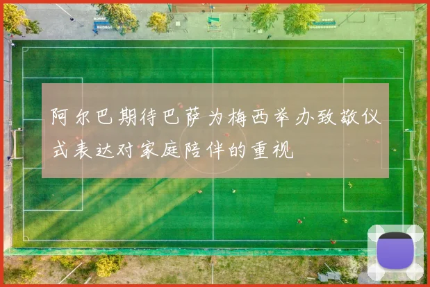 阿尔巴期待巴萨为梅西举办致敬仪式表达对家庭陪伴的重视