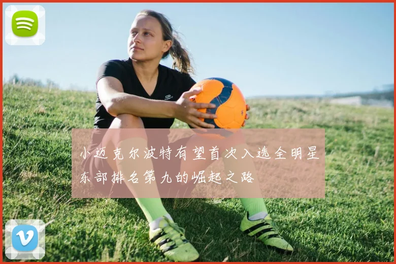 小迈克尔波特有望首次入选全明星东部排名第九的崛起之路