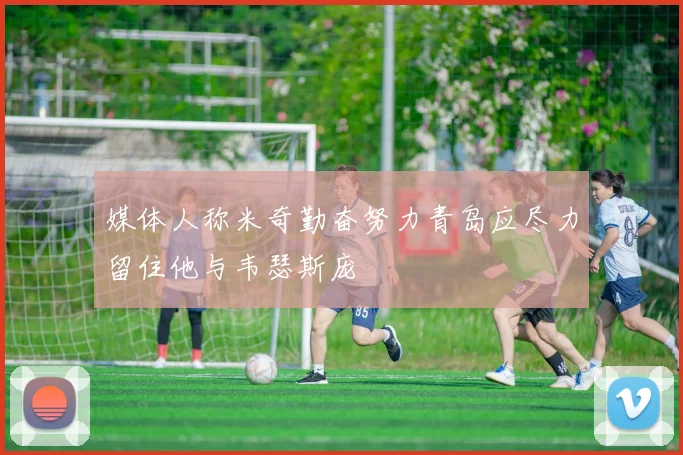 媒体人称米奇勤奋努力青岛应尽力留住他与韦瑟斯庞